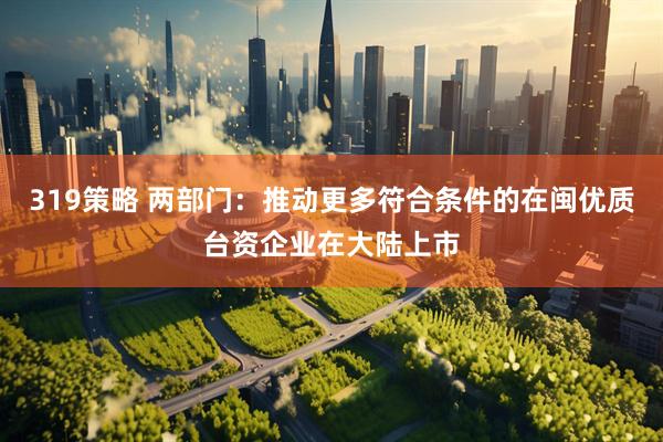 319策略 两部门：推动更多符合条件的在闽优质台资企业在大陆上市