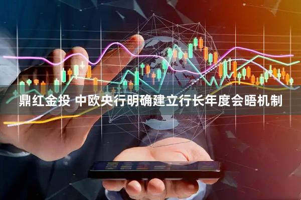 鼎红金投 中欧央行明确建立行长年度会晤机制