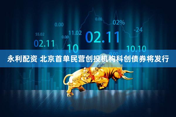永利配资 北京首单民营创投机构科创债券将发行