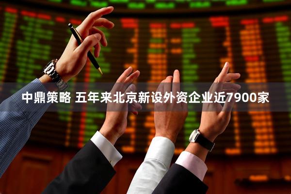 中鼎策略 五年来北京新设外资企业近7900家