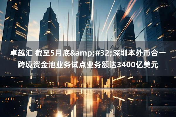 卓越汇 截至5月底&#32;深圳本外币合一跨境资金池业务试点业务额达3400亿美元