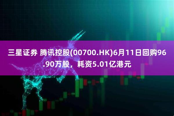 三星证券 腾讯控股(00700.HK)6月11日回购96.90万股，耗资5.01亿港元