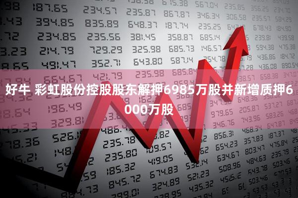 好牛 彩虹股份控股股东解押6985万股并新增质押6000万股