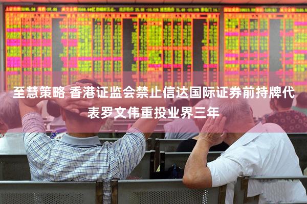 至慧策略 香港证监会禁止信达国际证券前持牌代表罗文伟重投业界三年
