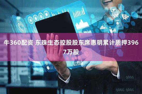 牛360配资 东珠生态控股股东席惠明累计质押3967万股