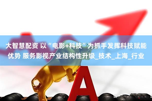 大智慧配资 以“电影+科技”为抓手发挥科技赋能优势 服务影视产业结构性升级_技术_上海_行业