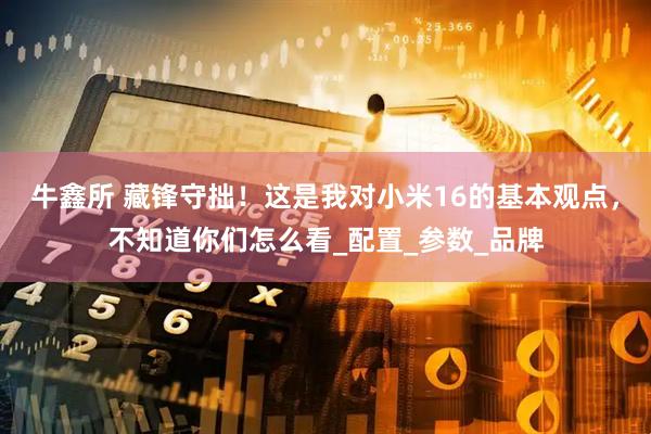 牛鑫所 藏锋守拙！这是我对小米16的基本观点，不知道你们怎么看_配置_参数_品牌