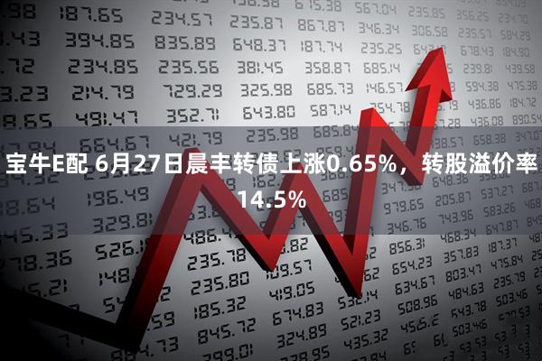 宝牛E配 6月27日晨丰转债上涨0.65%，转股溢价率14.5%