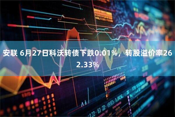 安联 6月27日科沃转债下跌0.01%，转股溢价率262.33%