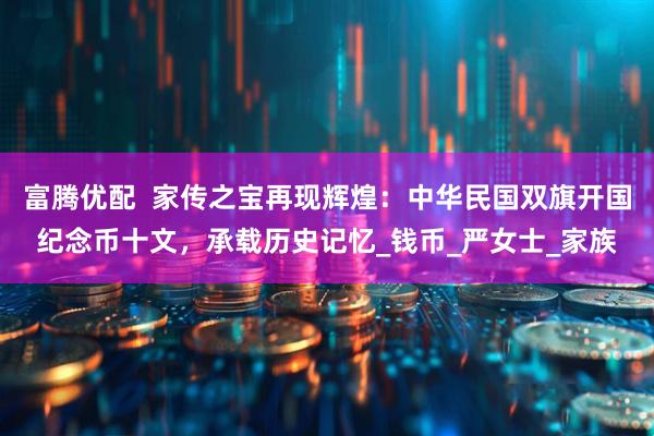 富腾优配  家传之宝再现辉煌：中华民国双旗开国纪念币十文，承载历史记忆_钱币_严女士_家族