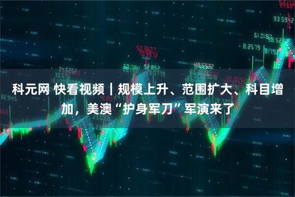 科元网 快看视频｜规模上升、范围扩大、科目增加，美澳“护身军刀”军演来了