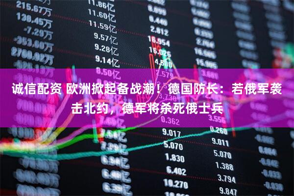 诚信配资 欧洲掀起备战潮！德国防长：若俄军袭击北约，德军将杀死俄士兵