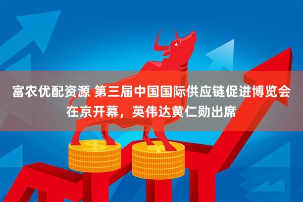 富农优配资源 第三届中国国际供应链促进博览会在京开幕，英伟达黄仁勋出席