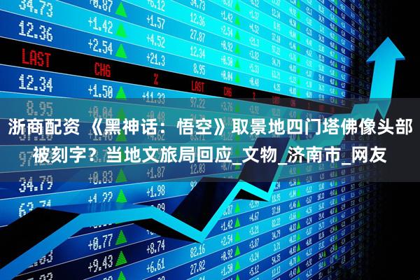 浙商配资 《黑神话：悟空》取景地四门塔佛像头部被刻字？当地文旅局回应_文物_济南市_网友