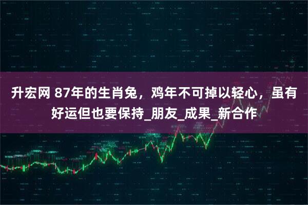 升宏网 87年的生肖兔，鸡年不可掉以轻心，虽有好运但也要保持_朋友_成果_新合作