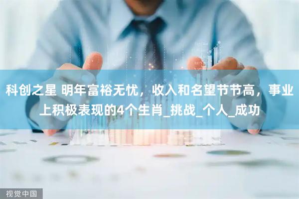 科创之星 明年富裕无忧，收入和名望节节高，事业上积极表现的4个生肖_挑战_个人_成功