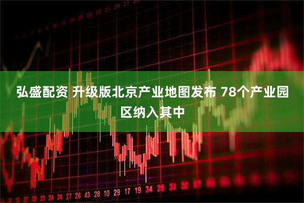 弘盛配资 升级版北京产业地图发布 78个产业园区纳入其中