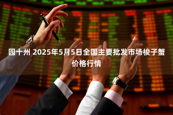 园十州 2025年5月5日全国主要批发市场梭子蟹价格行情