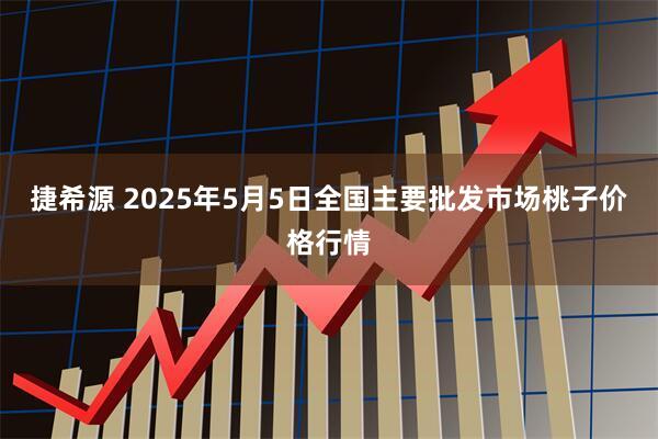 捷希源 2025年5月5日全国主要批发市场桃子价格行情