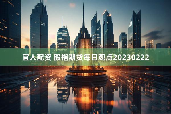 宜人配资 股指期货每日观点20230222