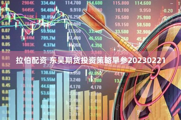 拉伯配资 东吴期货投资策略早参20230221