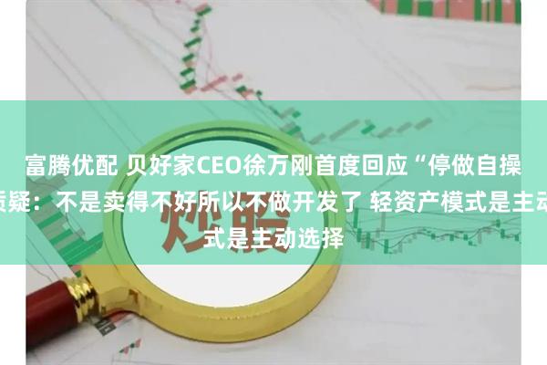 富腾优配 贝好家CEO徐万刚首度回应“停做自操盘”质疑:不是卖得不好所以不做开发了 轻资产模式是主动选择