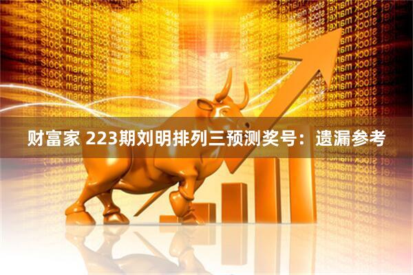 财富家 223期刘明排列三预测奖号：遗漏参考