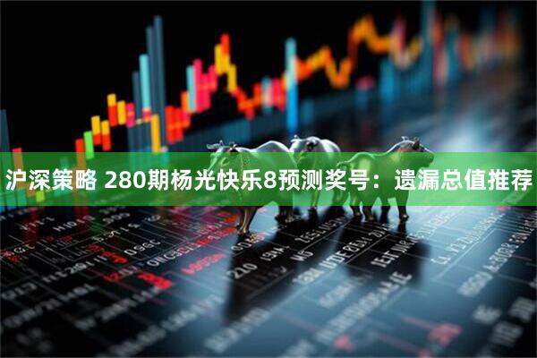 沪深策略 280期杨光快乐8预测奖号：遗漏总值推荐